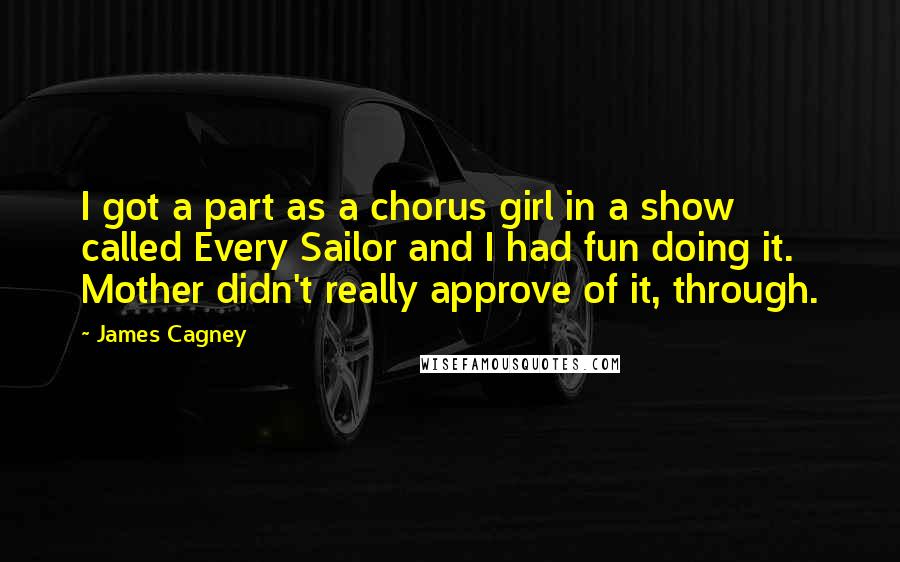 James Cagney Quotes: I got a part as a chorus girl in a show called Every Sailor and I had fun doing it. Mother didn't really approve of it, through.