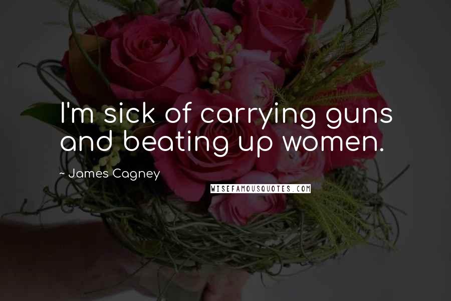 James Cagney Quotes: I'm sick of carrying guns and beating up women.