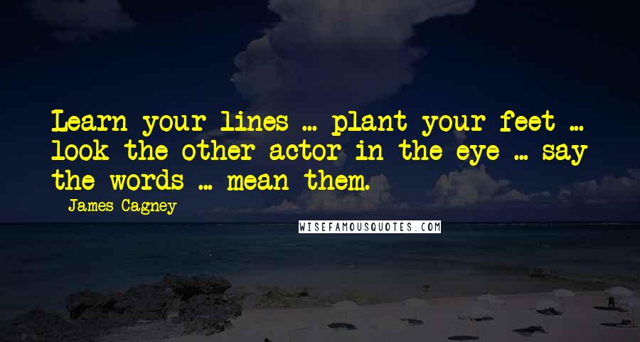 James Cagney Quotes: Learn your lines ... plant your feet ... look the other actor in the eye ... say the words ... mean them.