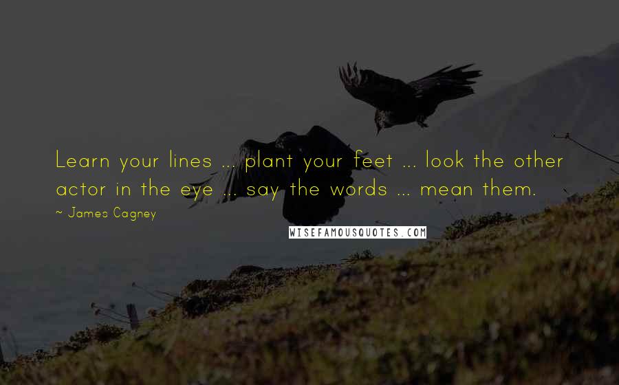 James Cagney Quotes: Learn your lines ... plant your feet ... look the other actor in the eye ... say the words ... mean them.