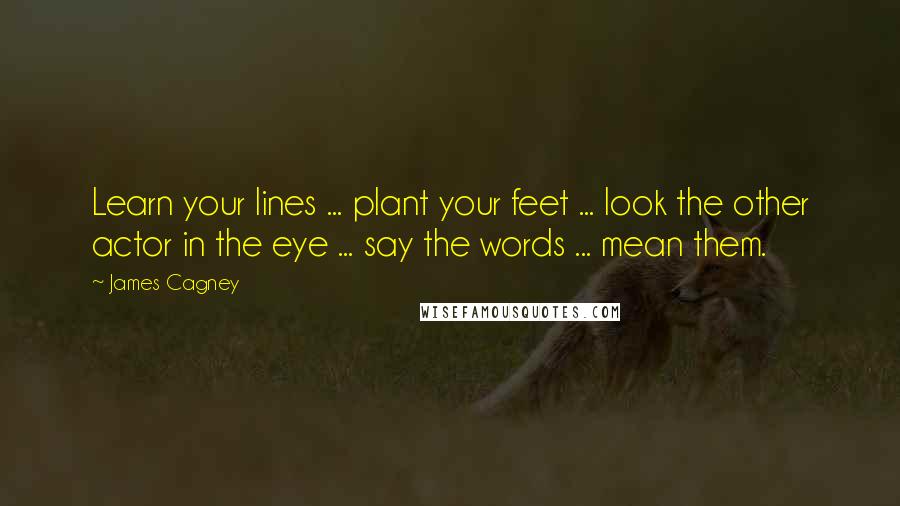 James Cagney Quotes: Learn your lines ... plant your feet ... look the other actor in the eye ... say the words ... mean them.