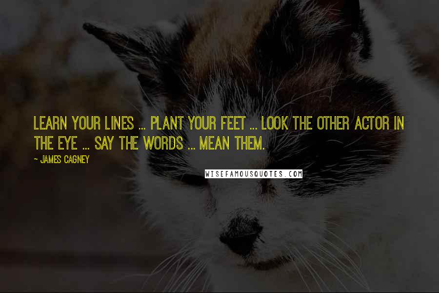 James Cagney Quotes: Learn your lines ... plant your feet ... look the other actor in the eye ... say the words ... mean them.