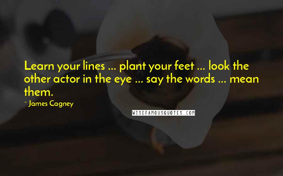 James Cagney Quotes: Learn your lines ... plant your feet ... look the other actor in the eye ... say the words ... mean them.