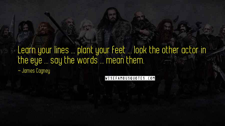 James Cagney Quotes: Learn your lines ... plant your feet ... look the other actor in the eye ... say the words ... mean them.
