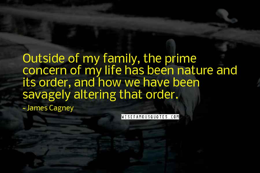 James Cagney Quotes: Outside of my family, the prime concern of my life has been nature and its order, and how we have been savagely altering that order.