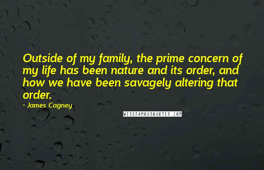 James Cagney Quotes: Outside of my family, the prime concern of my life has been nature and its order, and how we have been savagely altering that order.