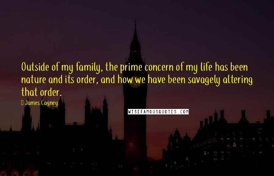 James Cagney Quotes: Outside of my family, the prime concern of my life has been nature and its order, and how we have been savagely altering that order.