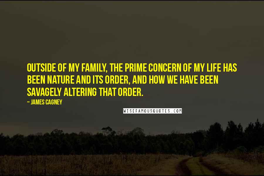 James Cagney Quotes: Outside of my family, the prime concern of my life has been nature and its order, and how we have been savagely altering that order.