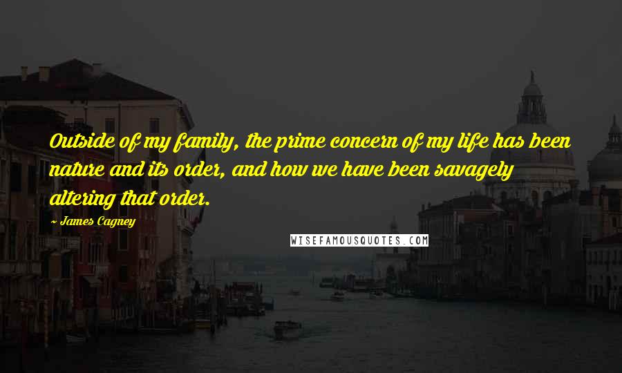 James Cagney Quotes: Outside of my family, the prime concern of my life has been nature and its order, and how we have been savagely altering that order.