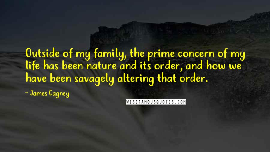 James Cagney Quotes: Outside of my family, the prime concern of my life has been nature and its order, and how we have been savagely altering that order.