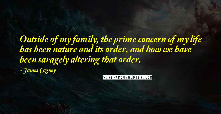 James Cagney Quotes: Outside of my family, the prime concern of my life has been nature and its order, and how we have been savagely altering that order.