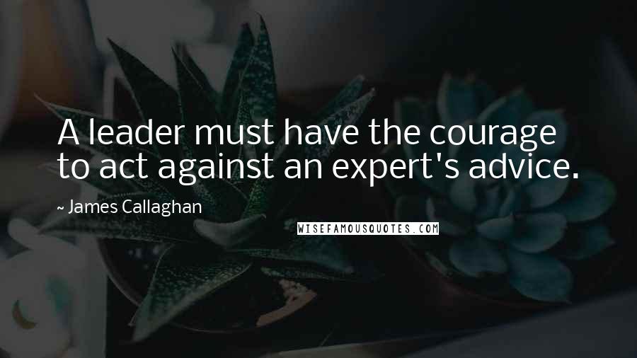 James Callaghan Quotes: A leader must have the courage to act against an expert's advice.