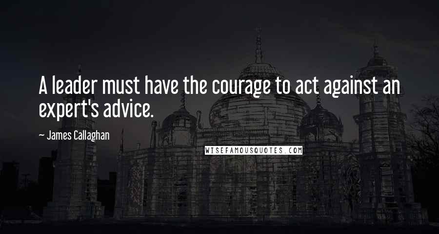 James Callaghan Quotes: A leader must have the courage to act against an expert's advice.