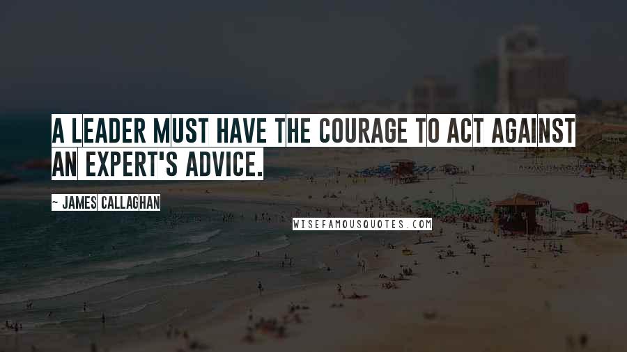 James Callaghan Quotes: A leader must have the courage to act against an expert's advice.