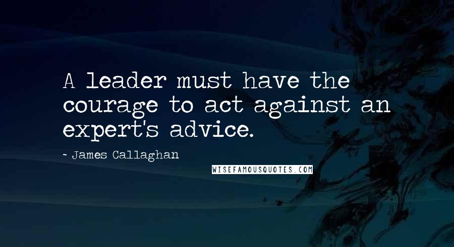 James Callaghan Quotes: A leader must have the courage to act against an expert's advice.