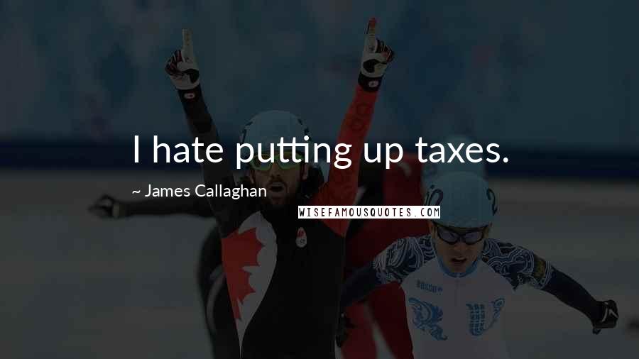 James Callaghan Quotes: I hate putting up taxes.