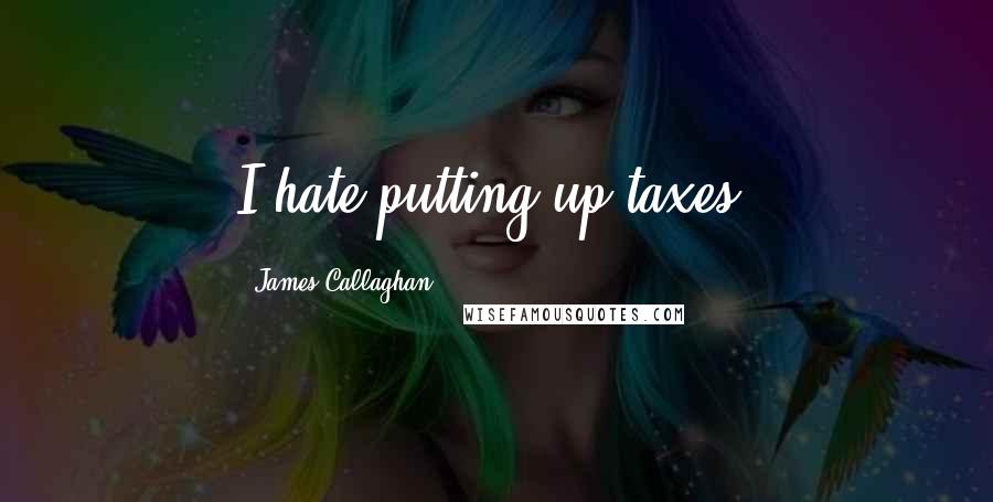 James Callaghan Quotes: I hate putting up taxes.