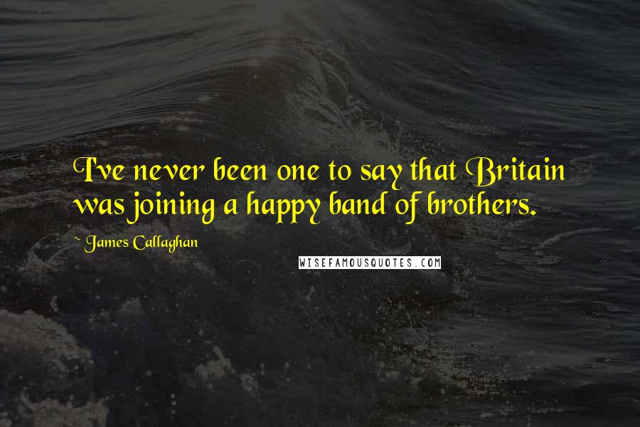 James Callaghan Quotes: I've never been one to say that Britain was joining a happy band of brothers.