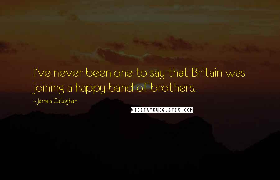 James Callaghan Quotes: I've never been one to say that Britain was joining a happy band of brothers.