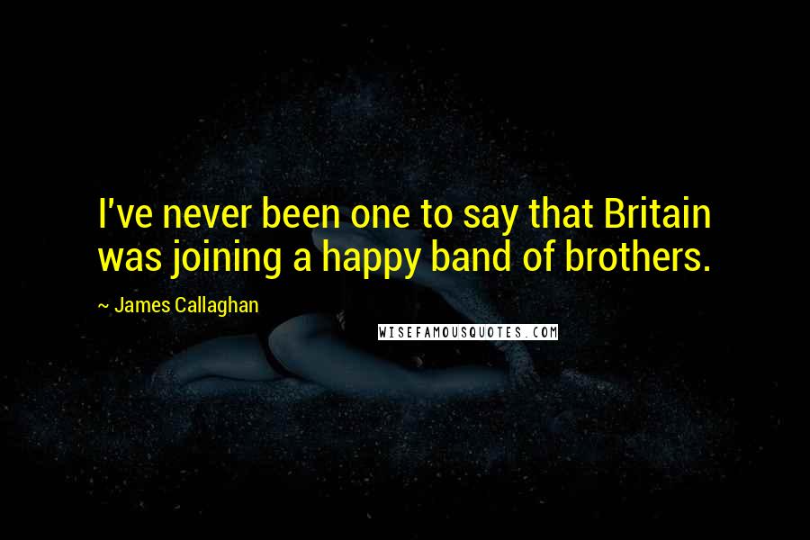 James Callaghan Quotes: I've never been one to say that Britain was joining a happy band of brothers.