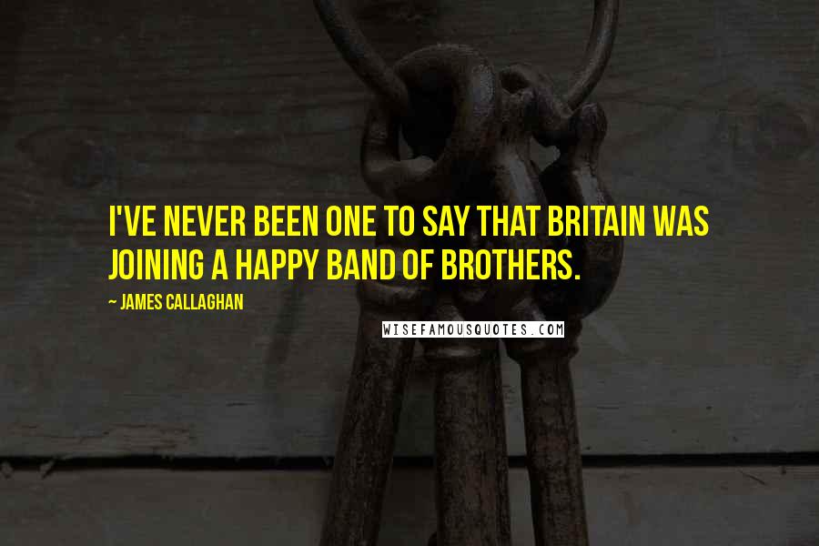 James Callaghan Quotes: I've never been one to say that Britain was joining a happy band of brothers.