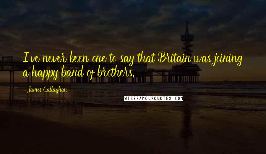 James Callaghan Quotes: I've never been one to say that Britain was joining a happy band of brothers.