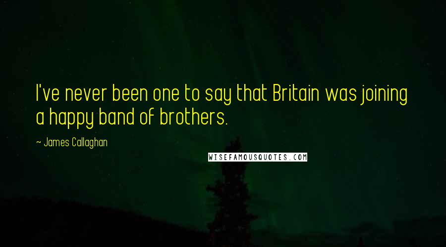 James Callaghan Quotes: I've never been one to say that Britain was joining a happy band of brothers.