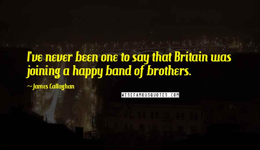 James Callaghan Quotes: I've never been one to say that Britain was joining a happy band of brothers.