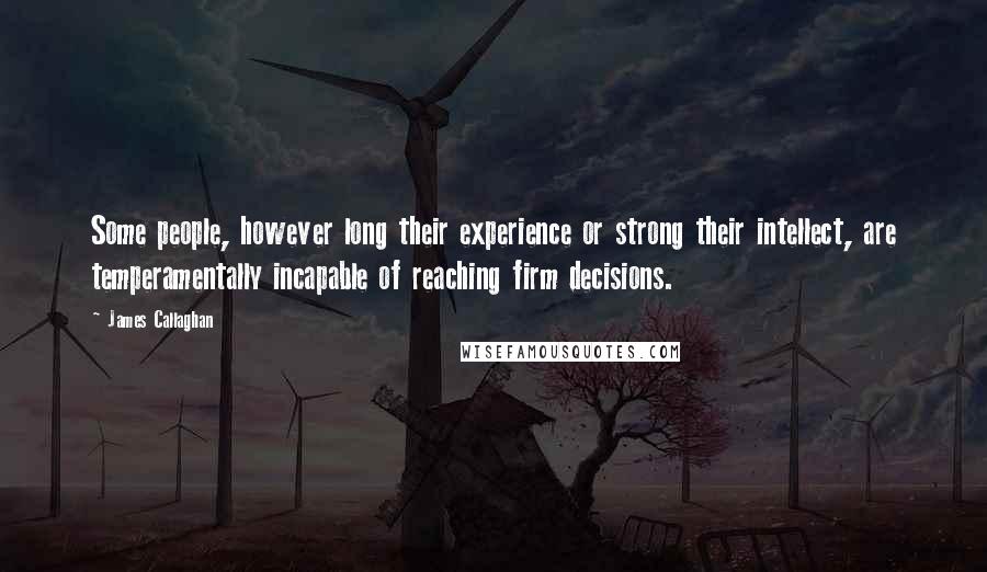 James Callaghan Quotes: Some people, however long their experience or strong their intellect, are temperamentally incapable of reaching firm decisions.