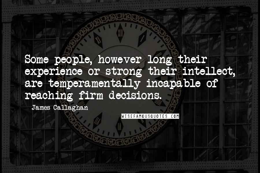 James Callaghan Quotes: Some people, however long their experience or strong their intellect, are temperamentally incapable of reaching firm decisions.