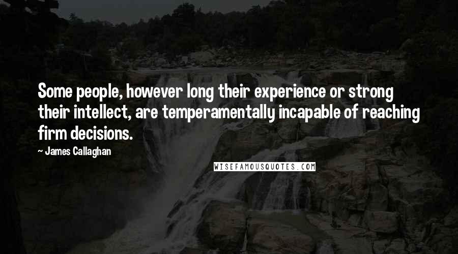 James Callaghan Quotes: Some people, however long their experience or strong their intellect, are temperamentally incapable of reaching firm decisions.