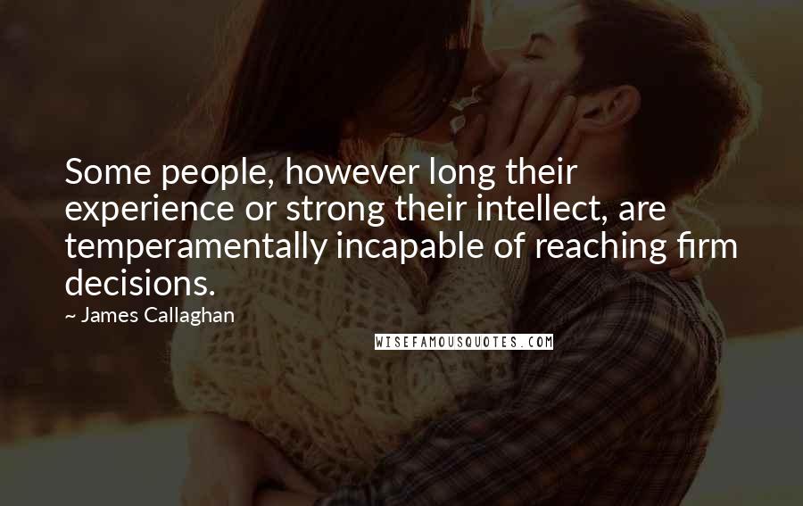 James Callaghan Quotes: Some people, however long their experience or strong their intellect, are temperamentally incapable of reaching firm decisions.