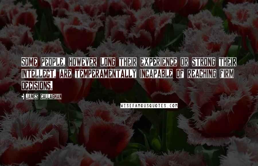 James Callaghan Quotes: Some people, however long their experience or strong their intellect, are temperamentally incapable of reaching firm decisions.