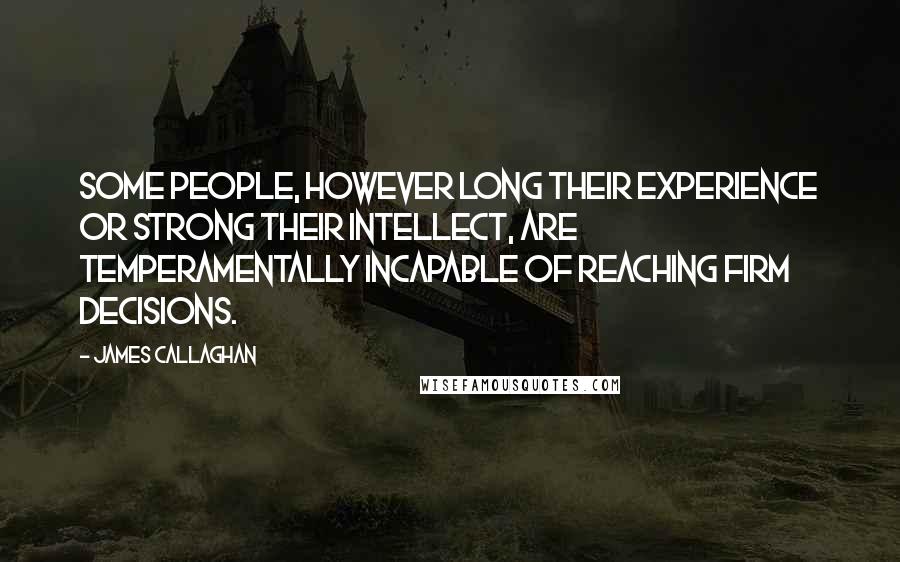 James Callaghan Quotes: Some people, however long their experience or strong their intellect, are temperamentally incapable of reaching firm decisions.