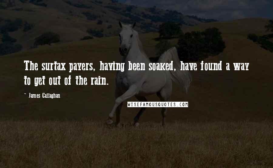 James Callaghan Quotes: The surtax payers, having been soaked, have found a way to get out of the rain.
