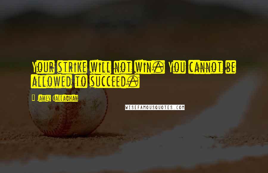 James Callaghan Quotes: Your strike will not win. You cannot be allowed to succeed.