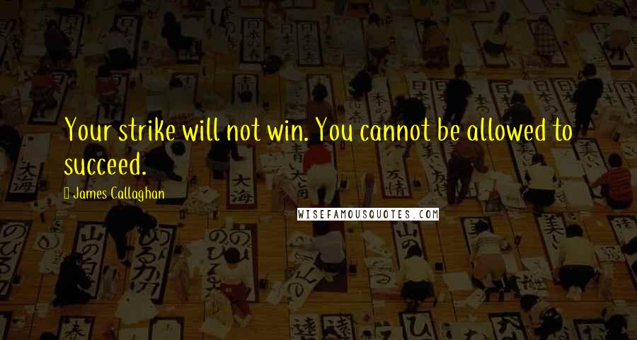 James Callaghan Quotes: Your strike will not win. You cannot be allowed to succeed.