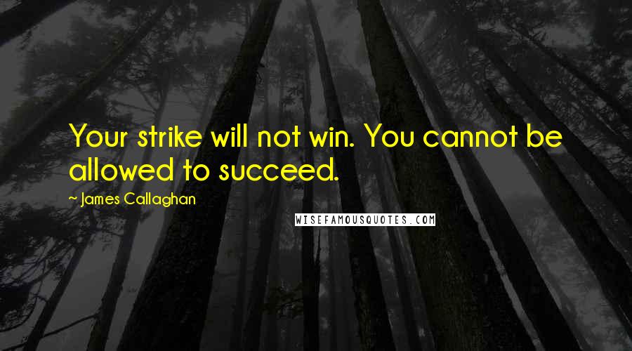 James Callaghan Quotes: Your strike will not win. You cannot be allowed to succeed.