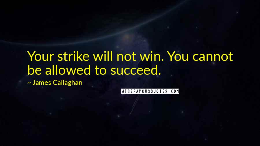 James Callaghan Quotes: Your strike will not win. You cannot be allowed to succeed.