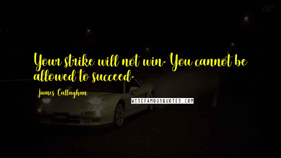 James Callaghan Quotes: Your strike will not win. You cannot be allowed to succeed.