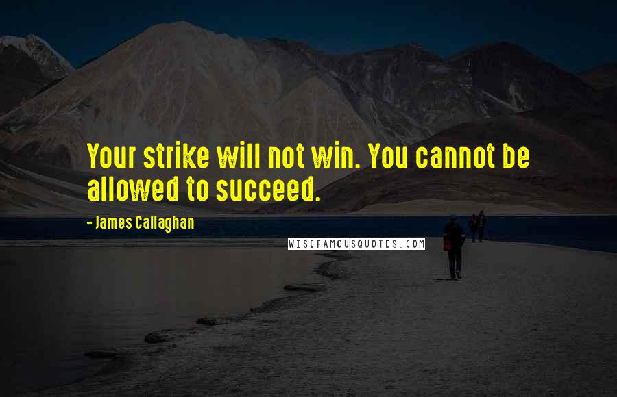 James Callaghan Quotes: Your strike will not win. You cannot be allowed to succeed.