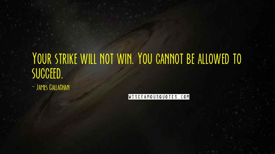 James Callaghan Quotes: Your strike will not win. You cannot be allowed to succeed.