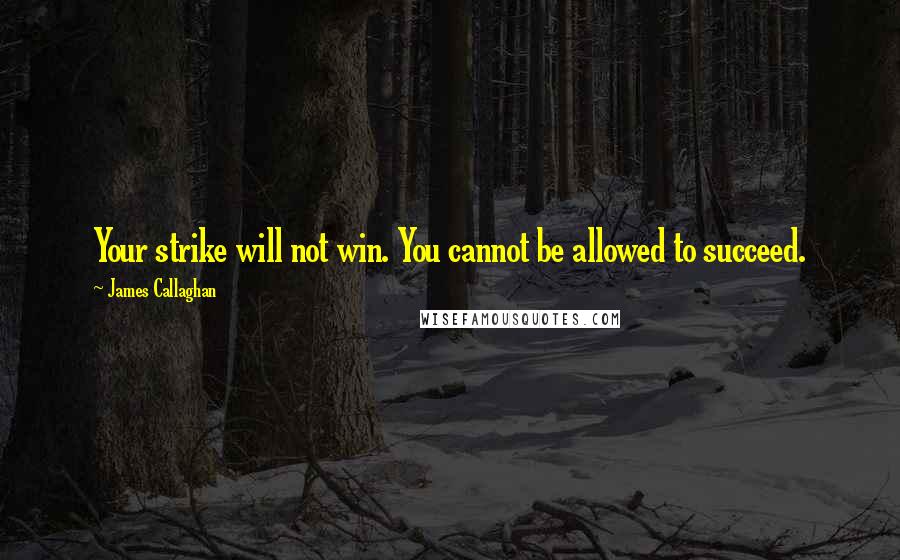 James Callaghan Quotes: Your strike will not win. You cannot be allowed to succeed.