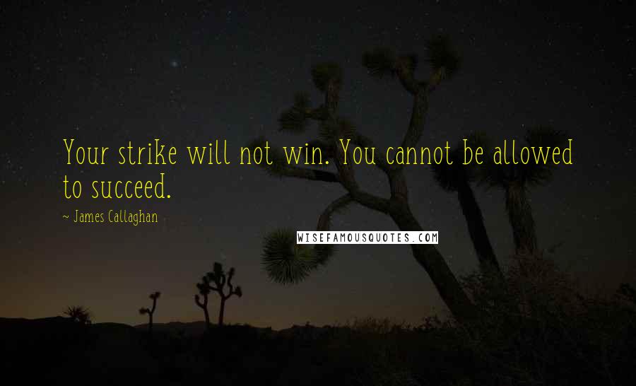 James Callaghan Quotes: Your strike will not win. You cannot be allowed to succeed.