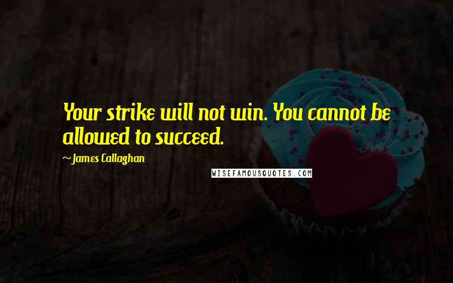 James Callaghan Quotes: Your strike will not win. You cannot be allowed to succeed.