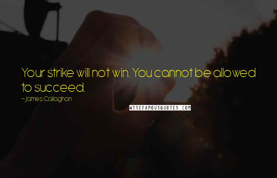 James Callaghan Quotes: Your strike will not win. You cannot be allowed to succeed.