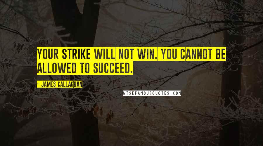 James Callaghan Quotes: Your strike will not win. You cannot be allowed to succeed.