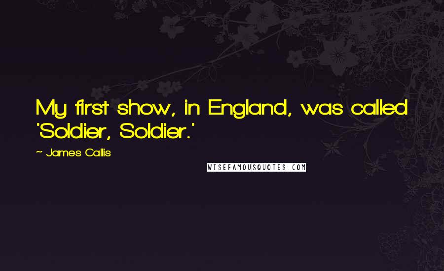 James Callis Quotes: My first show, in England, was called 'Soldier, Soldier.'