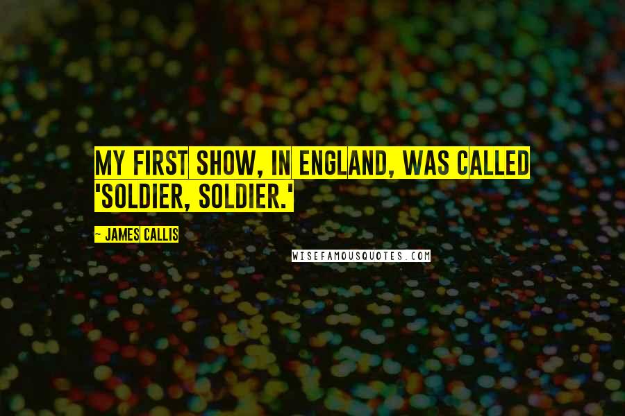 James Callis Quotes: My first show, in England, was called 'Soldier, Soldier.'