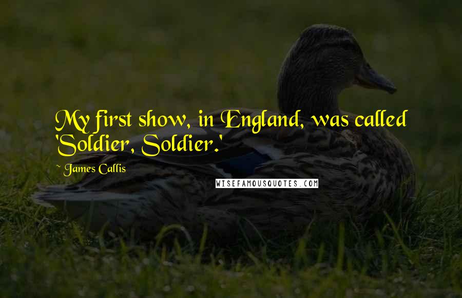 James Callis Quotes: My first show, in England, was called 'Soldier, Soldier.'